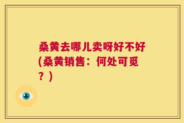 桑黄去哪儿卖呀好不好(桑黄销售:何处可觅?) 桑黄去哪儿卖呀好不好(桑黄销售:何处可觅?)