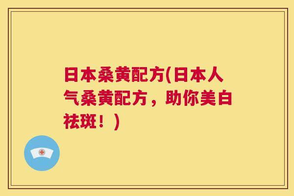 日本桑黄配方(日本人气桑黄配方,助你美白祛斑!) 日本桑黄配方(日本人气桑黄配方,助你美白祛斑!)