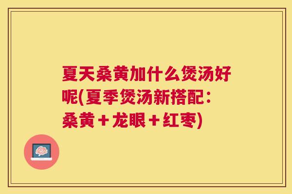 夏天桑黄加什么煲汤好呢(夏季煲汤新搭配:桑黄+龙眼+红枣) 夏天桑黄加什么煲汤好呢(夏季煲汤新搭配:桑黄+龙眼+红枣)