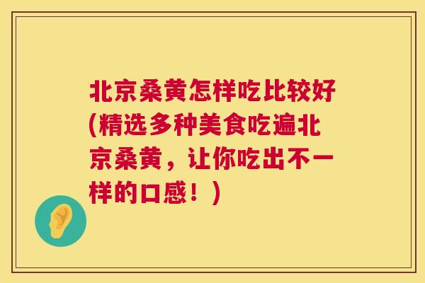 北京桑黄怎样吃比较好(精选多种美食吃遍北京桑黄,让你吃出不一样的口感!) 北京桑黄怎样吃比较好(精选多种美食吃遍北京桑黄,让你吃出不一样的口感!)