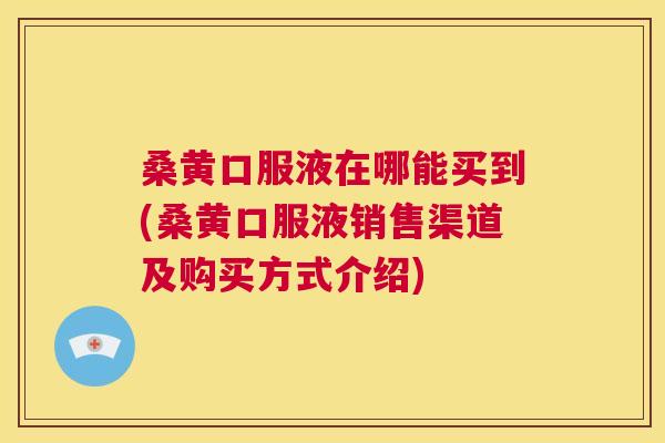 桑黄口服液在哪能买到(桑黄口服液销售渠道及购买方式介绍) 桑黄口服液在哪能买到(桑黄口服液销售渠道及购买方式介绍)