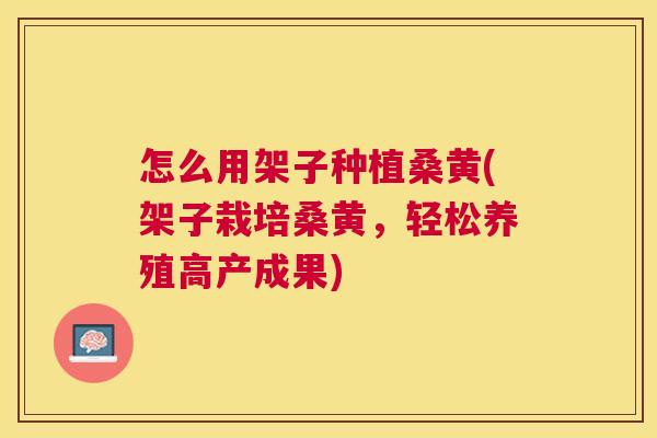 怎么用架子种植桑黄(架子栽培桑黄,轻松养殖高产成果) 怎么用架子种植桑黄(架子栽培桑黄,轻松养殖高产成果)