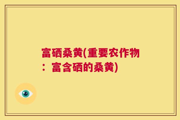 富硒桑黄(重要农作物:富含硒的桑黄) 富硒桑黄(重要农作物:富含硒的桑黄)