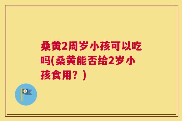 桑黄2周岁小孩可以吃吗(桑黄能否给2岁小孩食用?) 桑黄2周岁小孩可以吃吗(桑黄能否给2岁小孩食用?)