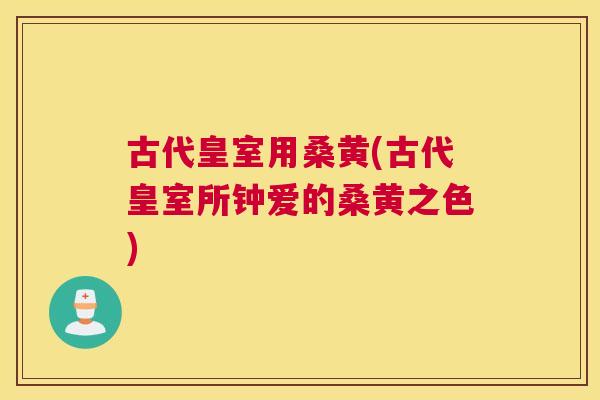 古代皇室用桑黄(古代皇室所钟爱的桑黄之色) 古代皇室用桑黄(古代皇室所钟爱的桑黄之色)