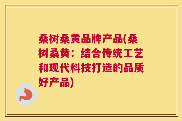 桑树桑黄品牌产品(桑树桑黄:结合传统工艺和现代科技打造的品质好产品) 桑树桑黄品牌产品(桑树桑黄:结合传统工艺和现代科技打造的品质好产品)