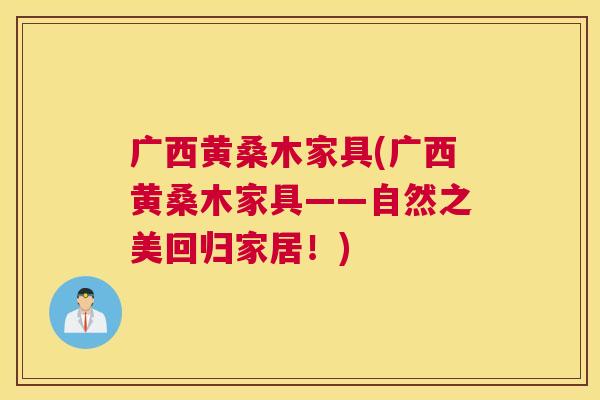 广西黄桑木家具(广西黄桑木家具——自然之美回归家居!) 广西黄桑木家具(广西黄桑木家具——自然之美回归家居!)