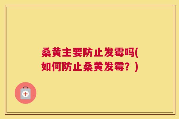 桑黄主要防止发霉吗(如何防止桑黄发霉？)