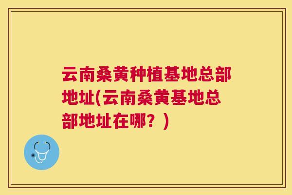 云南桑黄种植基地总部地址(云南桑黄基地总部地址在哪?) 云南桑黄种植基地总部地址(云南桑黄基地总部地址在哪?)