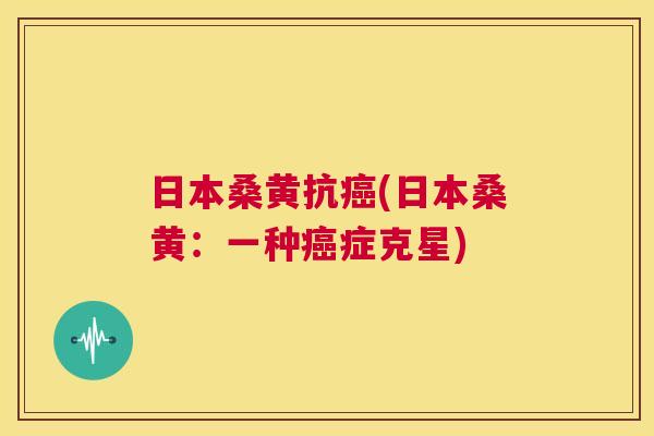 日本桑黄抗(日本桑黄:一种症克星) 日本桑黄抗(日本桑黄:一种症克星)