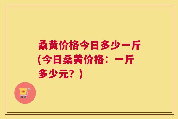 桑黄价格今日多少一斤(今日桑黄价格:一斤多少元?) 桑黄价格今日多少一斤(今日桑黄价格:一斤多少元?)