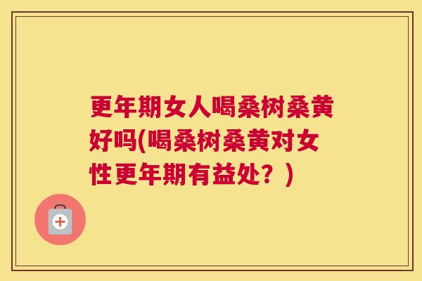 女人喝桑树桑黄好吗(喝桑树桑黄对女性有益处?) 女人喝桑树桑黄好吗(喝桑树桑黄对女性有益处?)