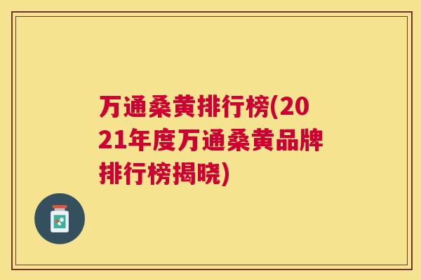 万通桑黄排行榜(2021年度万通桑黄品牌排行榜揭晓) 万通桑黄排行榜(2021年度万通桑黄品牌排行榜揭晓)