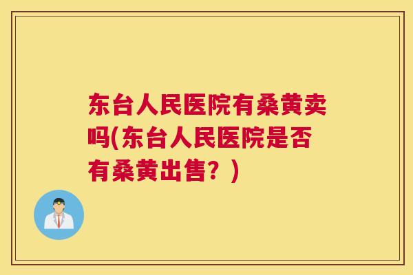 东台人民医院有桑黄卖吗(东台人民医院是否有桑黄出售?) 东台人民医院有桑黄卖吗(东台人民医院是否有桑黄出售?)