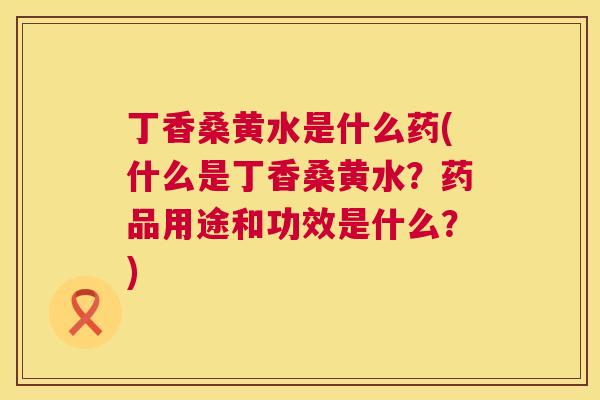 丁香桑黄水是什么药(什么是丁香桑黄水?药品用途和功效是什么?) 丁香桑黄水是什么药(什么是丁香桑黄水?药品用途和功效是什么?)