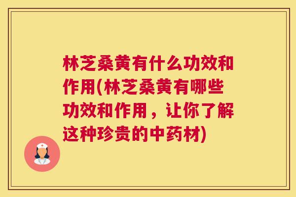 林芝桑黄有什么功效和作用(林芝桑黄有哪些功效和作用,让你了解这种珍贵的材) 林芝桑黄有什么功效和作用(林芝桑黄有哪些功效和作用,让你了解这种珍贵的材)