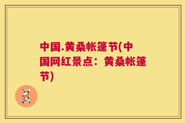 中国.黄桑帐篷节(中国网红景点:黄桑帐篷节) 中国.黄桑帐篷节(中国网红景点:黄桑帐篷节)