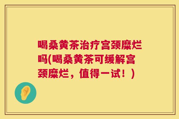 喝桑黄茶宫颈糜烂吗(喝桑黄茶可缓解宫颈糜烂,值得一试!) 喝桑黄茶宫颈糜烂吗(喝桑黄茶可缓解宫颈糜烂,值得一试!)