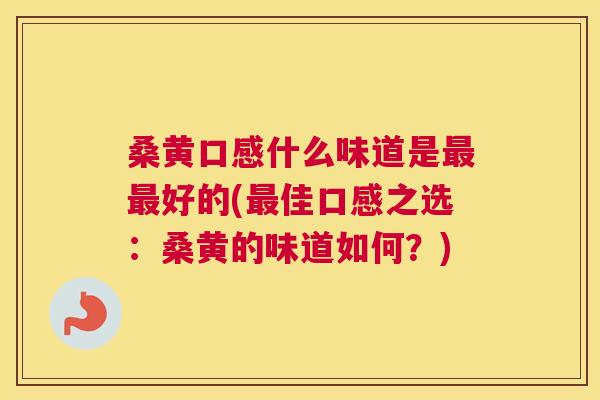 桑黄口感什么味道是好的(佳口感之选:桑黄的味道如何?) 桑黄口感什么味道是好的(佳口感之选:桑黄的味道如何?)