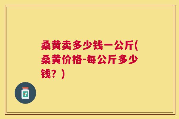 桑黄卖多少钱一公斤(桑黄价格-每公斤多少钱?) 桑黄卖多少钱一公斤(桑黄价格-每公斤多少钱?)