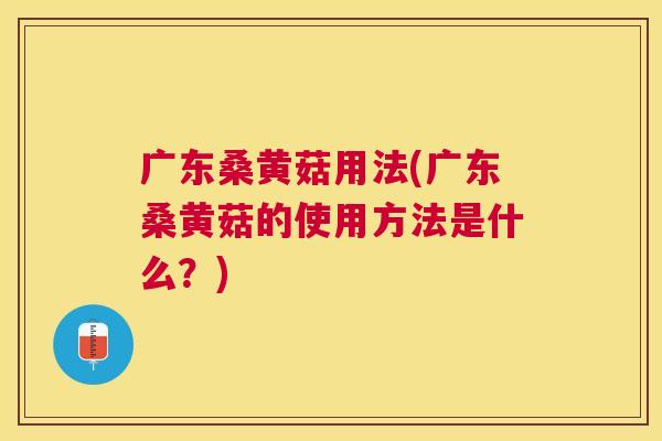 广东桑黄菇用法(广东桑黄菇的使用方法是什么?) 广东桑黄菇用法(广东桑黄菇的使用方法是什么?)