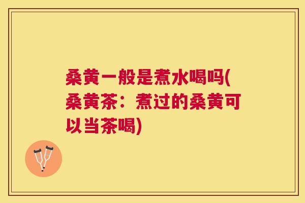 桑黄一般是煮水喝吗(桑黄茶:煮过的桑黄可以当茶喝) 桑黄一般是煮水喝吗(桑黄茶:煮过的桑黄可以当茶喝)