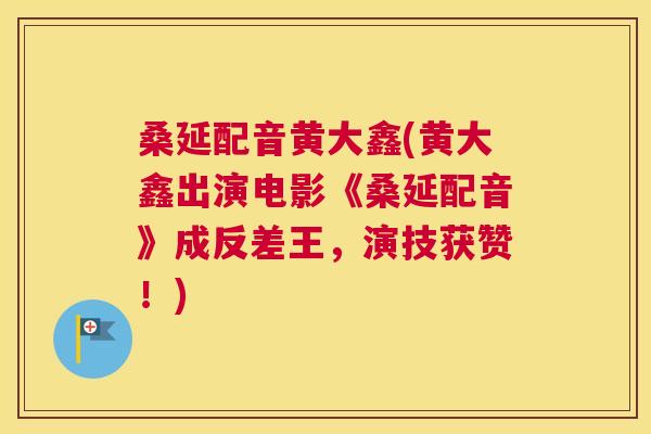 桑延配音黄大鑫(黄大鑫出演电影《桑延配音》成反差王，演技获赞！)