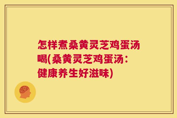 怎样煮桑黄灵芝鸡蛋汤喝(桑黄灵芝鸡蛋汤:健康养生好滋味) 怎样煮桑黄灵芝鸡蛋汤喝(桑黄灵芝鸡蛋汤:健康养生好滋味)