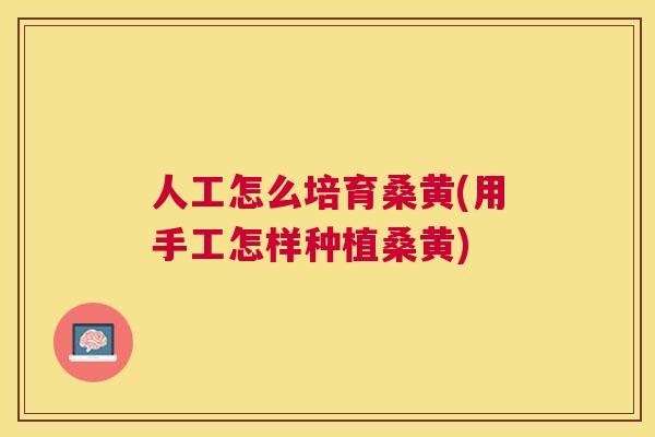 人工怎么培育桑黄(用手工怎样种植桑黄) 人工怎么培育桑黄(用手工怎样种植桑黄)