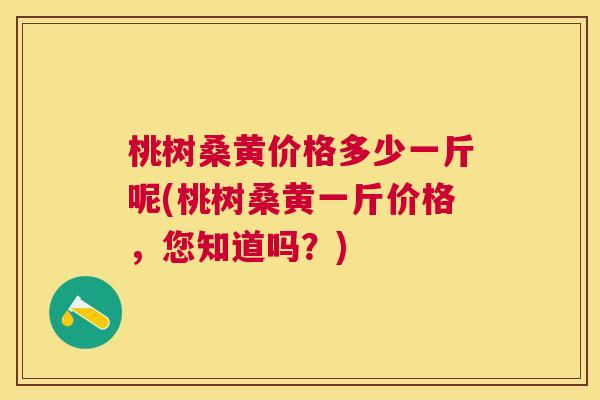桃树桑黄价格多少一斤呢(桃树桑黄一斤价格,您知道吗?) 桃树桑黄价格多少一斤呢(桃树桑黄一斤价格,您知道吗?)