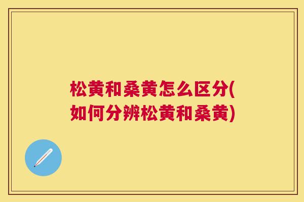松黄和桑黄怎么区分(如何分辨松黄和桑黄) 松黄和桑黄怎么区分(如何分辨松黄和桑黄)