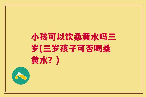 小孩可以饮桑黄水吗三岁(三岁孩子可否喝桑黄水?) 小孩可以饮桑黄水吗三岁(三岁孩子可否喝桑黄水?)