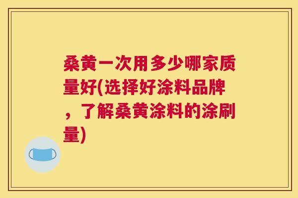 桑黄一次用多少哪家质量好(选择好涂料品牌,了解桑黄涂料的涂刷量) 桑黄一次用多少哪家质量好(选择好涂料品牌,了解桑黄涂料的涂刷量)