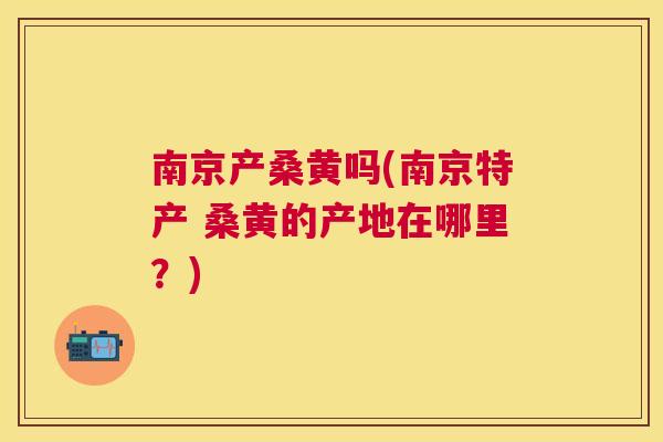 南京产桑黄吗(南京特产 桑黄的产地在哪里?) 南京产桑黄吗(南京特产 桑黄的产地在哪里?)