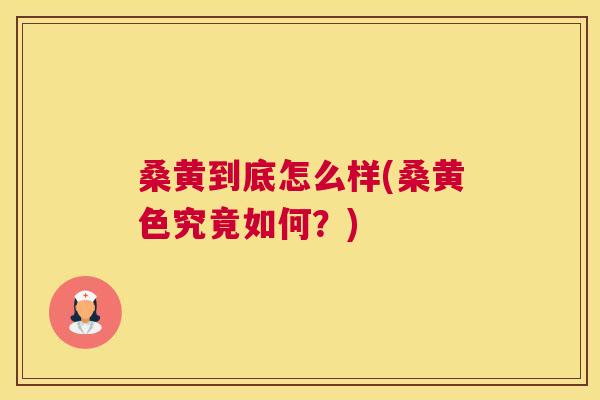 桑黄到底怎么样(桑黄色究竟如何？)