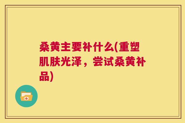 桑黄主要补什么(重塑光泽,尝试桑黄补品) 桑黄主要补什么(重塑光泽,尝试桑黄补品)