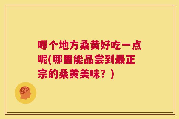 哪个地方桑黄好吃一点呢(哪里能品尝到正宗的桑黄美味?) 哪个地方桑黄好吃一点呢(哪里能品尝到正宗的桑黄美味?)