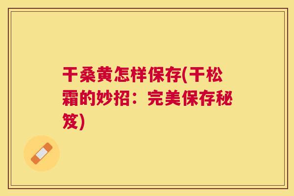 干桑黄怎样保存(干松霜的妙招：完美保存秘笈)