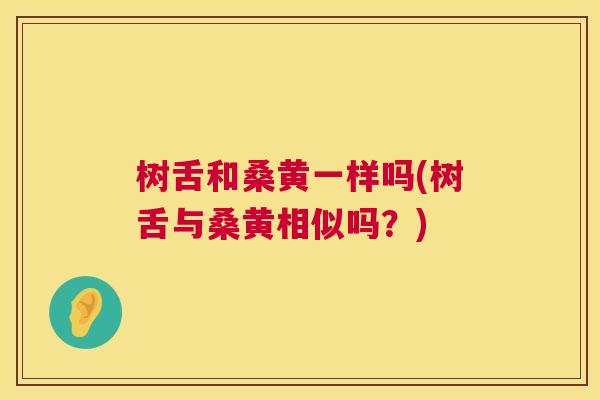 树舌和桑黄一样吗(树舌与桑黄相似吗?) 树舌和桑黄一样吗(树舌与桑黄相似吗?)