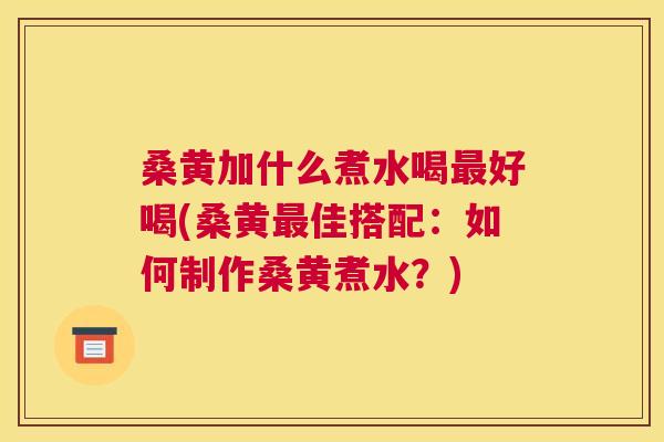桑黄加什么煮水喝好喝(桑黄佳搭配:如何制作桑黄煮水?) 桑黄加什么煮水喝好喝(桑黄佳搭配:如何制作桑黄煮水?)