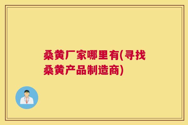 桑黄厂家哪里有(寻找桑黄产品制造商) 桑黄厂家哪里有(寻找桑黄产品制造商)