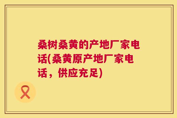 桑树桑黄的产地厂家电话(桑黄原产地厂家电话,供应充足) 桑树桑黄的产地厂家电话(桑黄原产地厂家电话,供应充足)