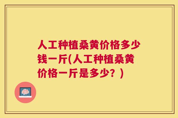 人工种植桑黄价格多少钱一斤(人工种植桑黄价格一斤是多少?) 人工种植桑黄价格多少钱一斤(人工种植桑黄价格一斤是多少?)