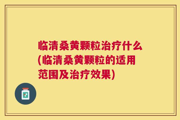 临清桑黄颗粒什么(临清桑黄颗粒的适用范围及效果) 临清桑黄颗粒什么(临清桑黄颗粒的适用范围及效果)