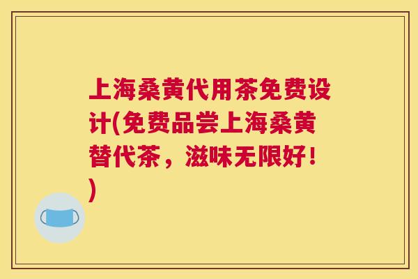 上海桑黄代用茶免费设计(免费品尝上海桑黄替代茶,滋味无限好!) 上海桑黄代用茶免费设计(免费品尝上海桑黄替代茶,滋味无限好!)
