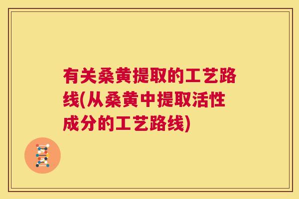 有关桑黄提取的工艺路线(从桑黄中提取活性成分的工艺路线) 有关桑黄提取的工艺路线(从桑黄中提取活性成分的工艺路线)