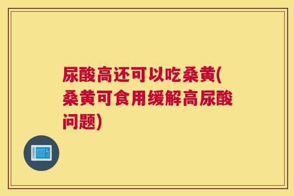 尿酸高还可以吃桑黄(桑黄可食用缓解高尿酸问题) 尿酸高还可以吃桑黄(桑黄可食用缓解高尿酸问题)