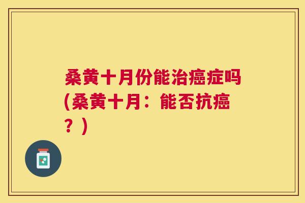 桑黄十月份能症吗(桑黄十月:能否抗?) 桑黄十月份能症吗(桑黄十月:能否抗?)