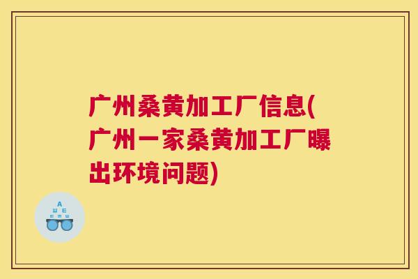 广州桑黄加工厂信息(广州一家桑黄加工厂曝出环境问题) 广州桑黄加工厂信息(广州一家桑黄加工厂曝出环境问题)