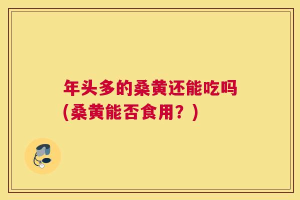年头多的桑黄还能吃吗(桑黄能否食用?) 年头多的桑黄还能吃吗(桑黄能否食用?)